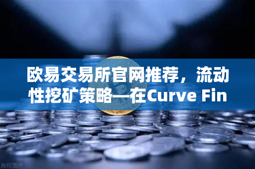欧易交易所官网推荐，流动性挖矿策略—在Curve Finance中优化CRV锁定周期-第1张图片-欧易交易所