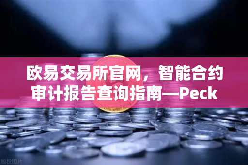 欧易交易所官网，智能合约审计报告查询指南—PeckShield风险等级解读-第1张图片-欧易交易所