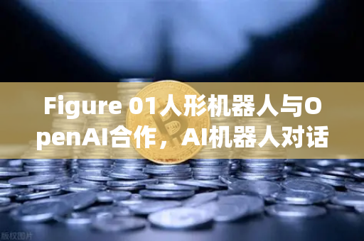 Figure 01人形机器人与OpenAI合作，AI机器人对话能力震撼全球