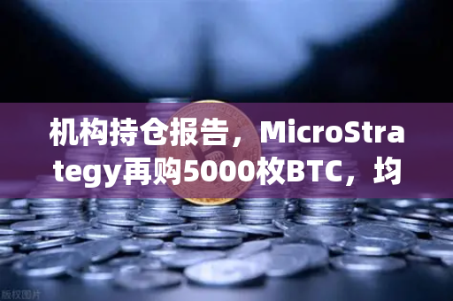 机构持仓报告，MicroStrategy再购5000枚BTC，均价成本上移，市场风向标指向何方？