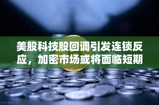 美股科技股回调引发连锁反应，加密市场或将面临短期震荡-第1张图片-欧易交易所