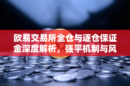 欧易交易所全仓与逐仓保证金深度解析，强平机制与风险管理全攻略-第1张图片-欧易交易所