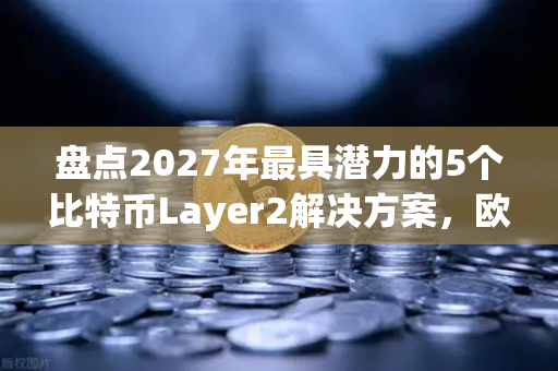 盘点2027年最具潜力的5个比特币Layer2解决方案，欧易交易所官网深度解析-第1张图片-欧易交易所
