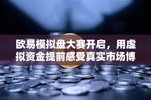 欧易模拟盘大赛开启，用虚拟资金提前感受真实市场博弈-第1张图片-欧易交易所