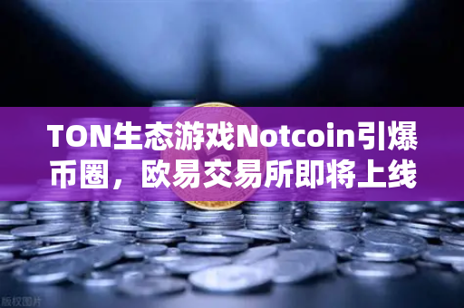 TON生态游戏Notcoin引爆币圈，欧易交易所即将上线，空投红利一触即发-第1张图片-欧易交易所