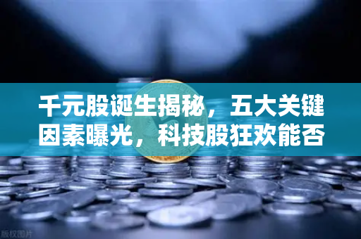 千元股诞生揭秘，五大关键因素曝光，科技股狂欢能否惠及区块链板块？-第1张图片-欧易交易所