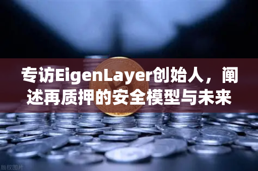 专访EigenLayer创始人，阐述再质押的安全模型与未来愿景