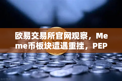 欧易交易所官网观察，Meme币板块遭遇重挫，PEPE与WIF跌幅超大盘50%市场恐慌情绪蔓延-第1张图片-欧易交易所