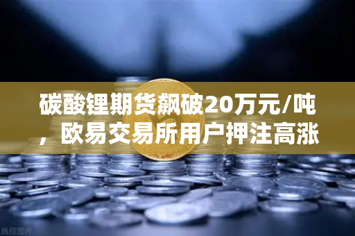 碳酸锂期货飙破20万元/吨，欧易交易所用户押注高涨行情如何稳健操作