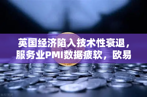 英国经济陷入技术性衰退，服务业PMI数据疲软，欧易交易所官网解析市场震荡下的投资机遇
