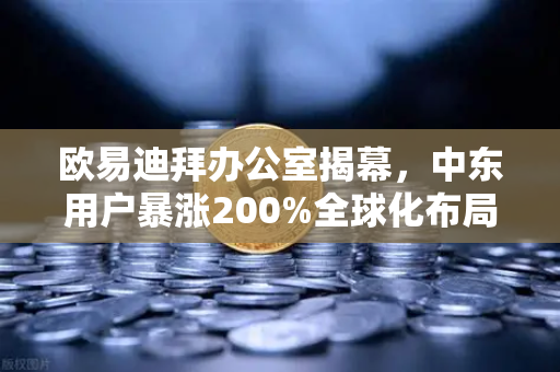欧易迪拜办公室揭幕，中东用户暴涨200%全球化布局再提速-第1张图片-欧易交易所
