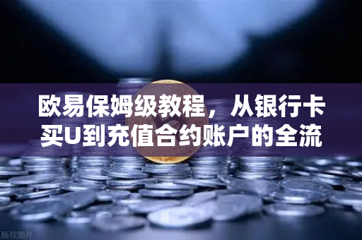 欧易保姆级教程，从银行卡买U到充值合约账户的全流程，小白也能轻松上手！