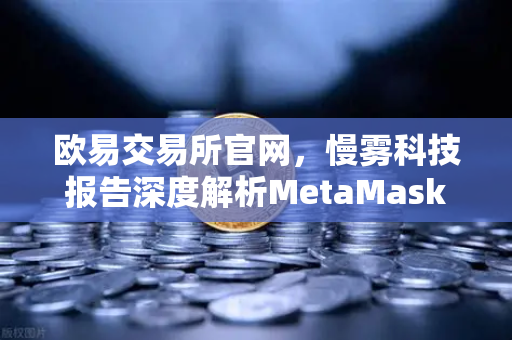 欧易交易所官网，慢雾科技报告深度解析MetaMask恶意授权攻击与安全防护指南-第1张图片-欧易交易所