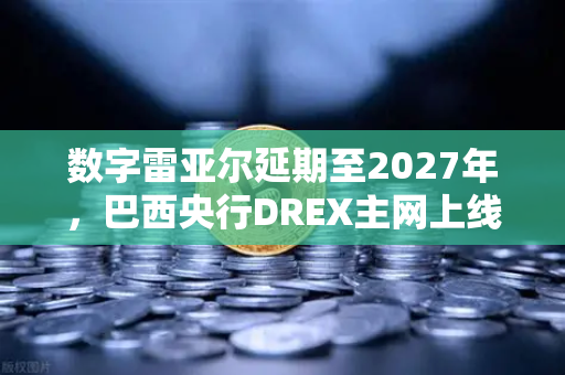 数字雷亚尔延期至2027年，巴西央行DREX主网上线推迟，对加密市场意味着什么？-第1张图片-欧易交易所