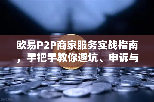 欧易P2P商家服务实战指南，手把手教你避坑、申诉与高效交易-第1张图片-欧易交易所