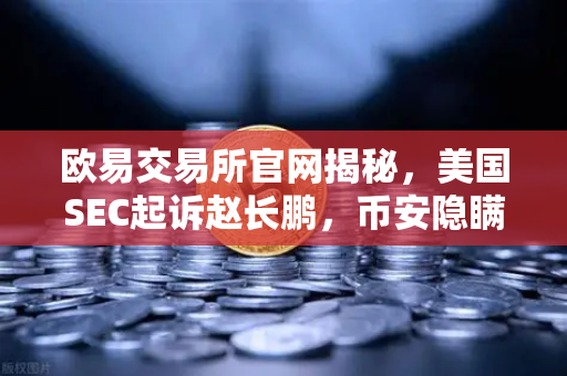 欧易交易所官网揭秘，美国SEC起诉赵长鹏，币安隐瞒控制权风波全解析-第1张图片-欧易交易所