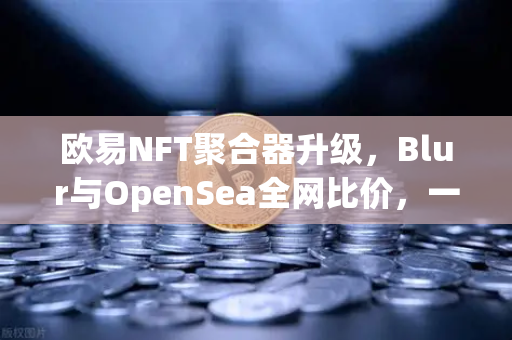 欧易NFT聚合器升级，Blur与OpenSea全网比价，一键扫货，你的数字资产省钱神器来了！-第1张图片-欧易交易所