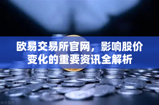 欧易交易所官网，影响股价变化的重要资讯全解析-第1张图片-欧易交易所