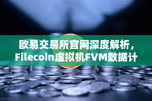 欧易交易所官网深度解析，Filecoin虚拟机FVM数据计算应用激增，链上生态迎来新风口-第1张图片-欧易交易所