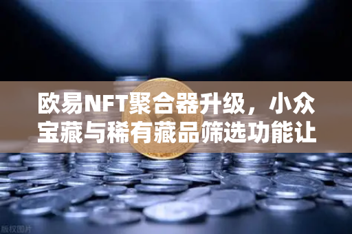 欧易NFT聚合器升级，小众宝藏与稀有藏品筛选功能让收藏更精准-第1张图片-欧易交易所