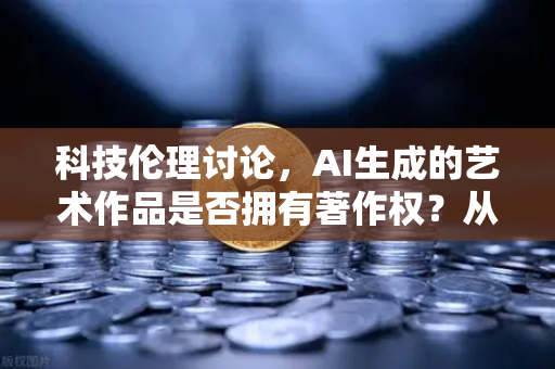 科技伦理讨论，AI生成的艺术作品是否拥有著作权？从欧易交易所视角看数字资产确权