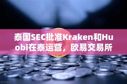 泰国SEC批准Kraken和Huobi在泰运营，欧易交易所如何突围？市场格局生变
