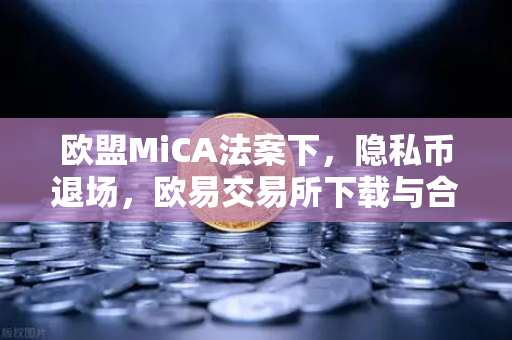 欧盟MiCA法案下，隐私币退场，欧易交易所下载与合规新趋势解析-第1张图片-欧易交易所