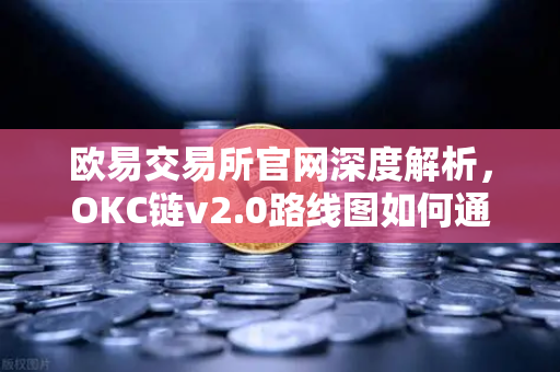 欧易交易所官网深度解析，OKC链v2.0路线图如何通过并行执行重塑区块链性能-第1张图片-欧易交易所