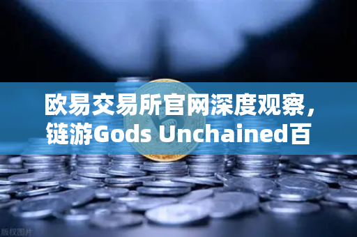 欧易交易所官网深度观察，链游Gods Unchained百万美元锦标赛引爆区块链游戏新纪元-第1张图片-欧易交易所
