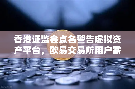香港证监会点名警告虚拟资产平台，欧易交易所用户需警惕监管升级风险-第1张图片-欧易交易所