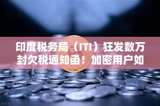 印度税务局（ITI）狂发数万封欠税通知函！加密用户如何应对？欧易交易所最新避坑指南
