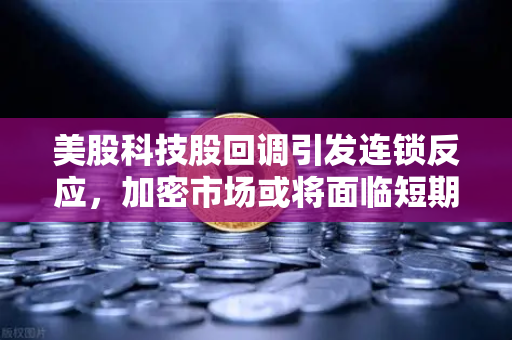 美股科技股回调引发连锁反应，加密市场或将面临短期震荡