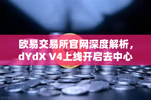 欧易交易所官网深度解析，dYdX V4上线开启去中心化订单簿新时代