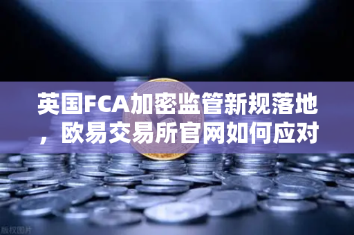 英国FCA加密监管新规落地，欧易交易所官网如何应对合规挑战？-第1张图片-欧易交易所