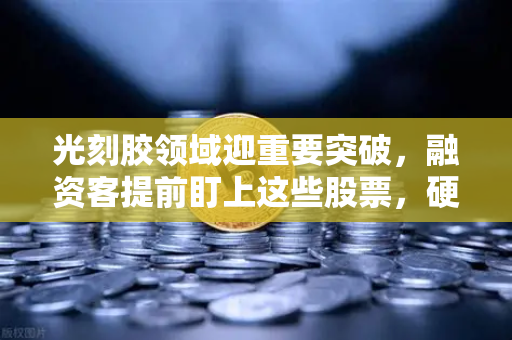 光刻胶领域迎重要突破，融资客提前盯上这些股票，硬科技赛道爆发-第1张图片-欧易交易所