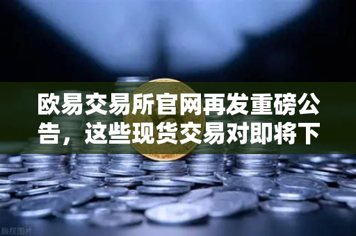 欧易交易所官网再发重磅公告，这些现货交易对即将下架，你的资产还好吗？-第1张图片-欧易交易所