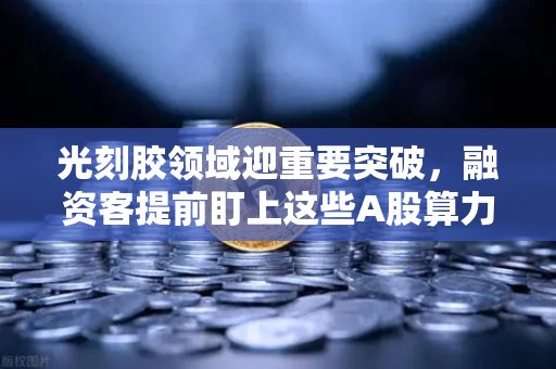光刻胶领域迎重要突破，融资客提前盯上这些A股算力标的-第1张图片-欧易交易所