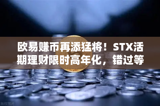 欧易赚币再添猛将！STX活期理财限时高年化，错过等一年？