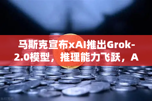 马斯克宣布xAI推出Grok-2.0模型，推理能力飞跃，AI战场再掀波澜-第1张图片-欧易交易所