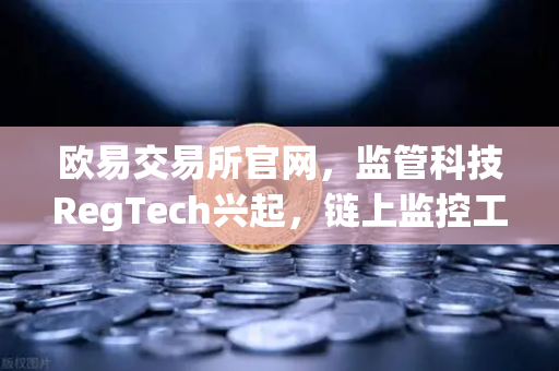 欧易交易所官网，监管科技RegTech兴起，链上监控工具成为交易所标配