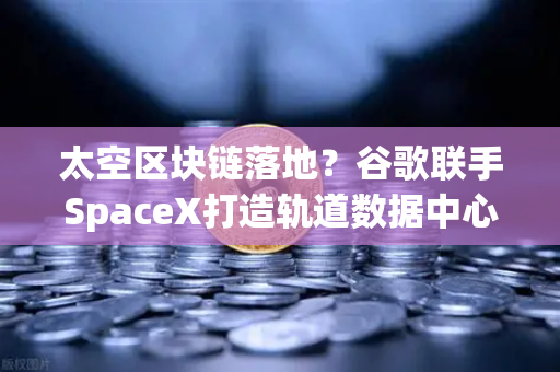 太空区块链落地？谷歌联手SpaceX打造轨道数据中心，欧易生态迎技术革命-第1张图片-欧易交易所
