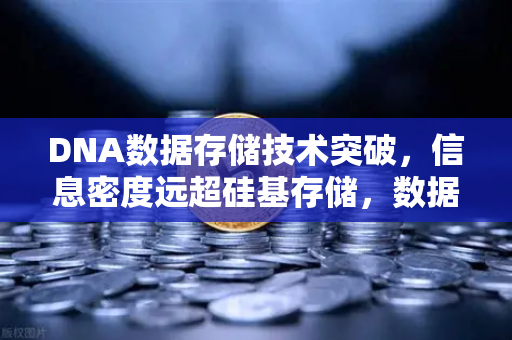 DNA数据存储技术突破，信息密度远超硅基存储，数据存储新纪元已至-第1张图片-欧易交易所