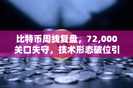 比特币周线复盘，72,000关口失守，技术形态破位引发抛售潮，多空博弈进入关键节点-第1张图片-欧易交易所