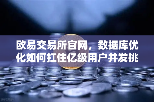 欧易交易所官网，数据库优化如何扛住亿级用户并发挑战？深度解析架构演进之路-第1张图片-欧易交易所