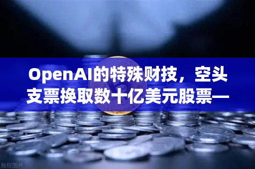 OpenAI的特殊财技，空头支票换取数十亿美元股票—一场科技与资本的极限博弈-第1张图片-欧易交易所