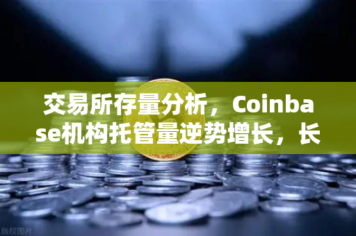 交易所存量分析，Coinbase机构托管量逆势增长，长线信心犹在