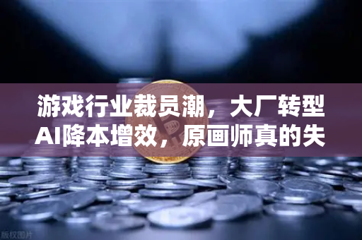 游戏行业裁员潮，大厂转型AI降本增效，原画师真的失业了？-第1张图片-欧易交易所