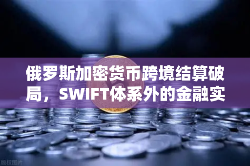 俄罗斯加密货币跨境结算破局，SWIFT体系外的金融实验-第1张图片-欧易交易所