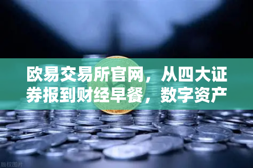 欧易交易所官网，从四大证券报到财经早餐，数字资产交易平台的媒体聚焦时刻
