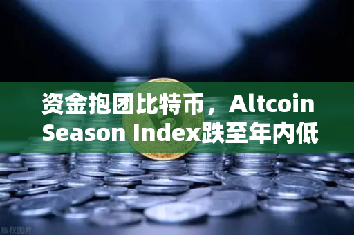 资金抱团比特币，Altcoin Season Index跌至年内低点，市场风向要变？